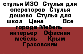 стулья ИЗО, Стулья для операторов, Стулья дешево, Стулья для школ › Цена ­ 450 - Все города Мебель, интерьер » Офисная мебель   . Крым,Грэсовский